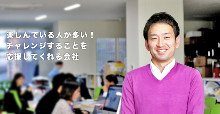 楽しんでいる人が多い！チャレンジすることを応援してくれる会社